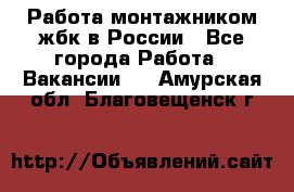 Работа монтажником жбк в России - Все города Работа » Вакансии   . Амурская обл.,Благовещенск г.